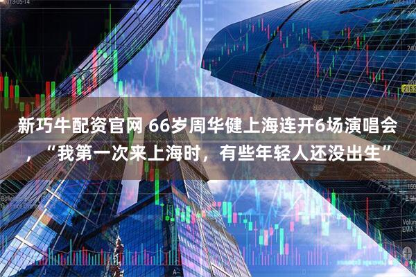 新巧牛配资官网 66岁周华健上海连开6场演唱会，“我第一次来上海时，有些年轻人还没出生”