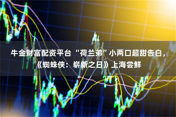 牛金财富配资平台 “荷兰弟”小两口超甜告白，《蜘蛛侠：崭新之日》上海尝鲜