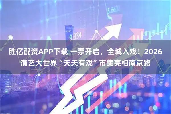 胜亿配资APP下载 一票开启，全城入戏！2026演艺大世界“天天有戏”市集亮相南京路