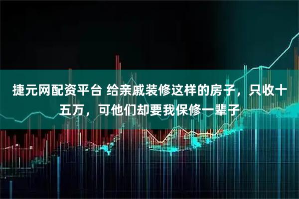 捷元网配资平台 给亲戚装修这样的房子，只收十五万，可他们却要我保修一辈子