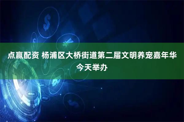 点赢配资 杨浦区大桥街道第二届文明养宠嘉年华今天举办