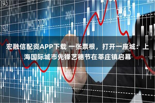 宏融信配资APP下载 一张票根，打开一座城：上海国际城市先锋艺穗节在莘庄镇启幕