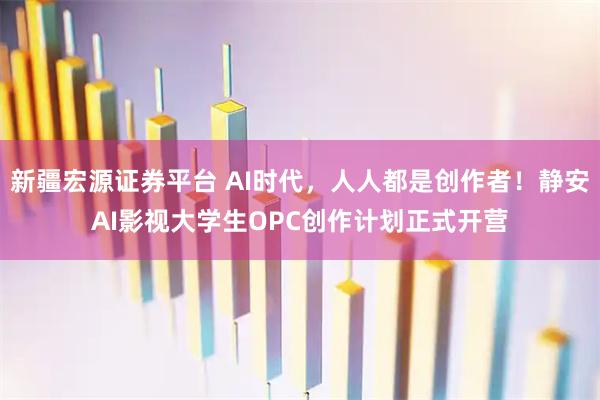 新疆宏源证券平台 AI时代，人人都是创作者！静安AI影视大学生OPC创作计划正式开营