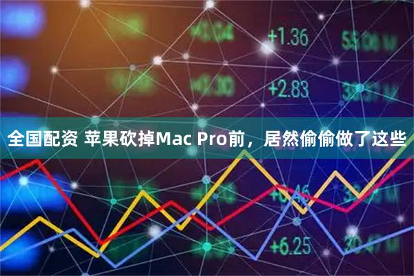 全国配资 苹果砍掉Mac Pro前，居然偷偷做了这些